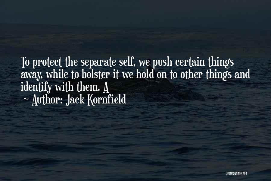 Jack Kornfield Quotes: To Protect The Separate Self, We Push Certain Things Away, While To Bolster It We Hold On To Other Things