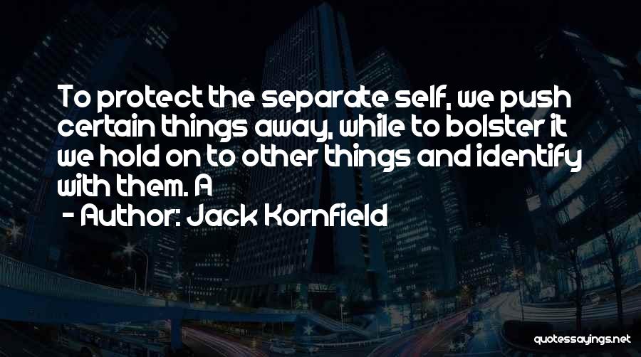Jack Kornfield Quotes: To Protect The Separate Self, We Push Certain Things Away, While To Bolster It We Hold On To Other Things