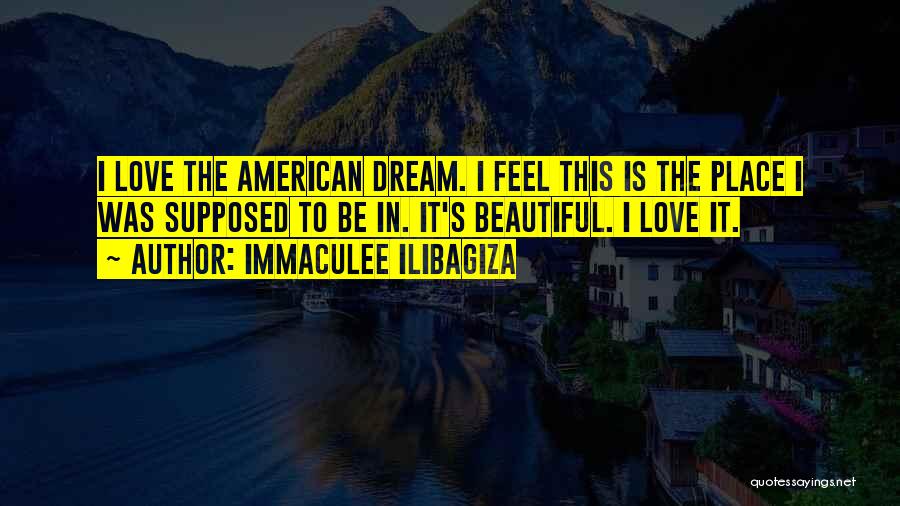 Immaculee Ilibagiza Quotes: I Love The American Dream. I Feel This Is The Place I Was Supposed To Be In. It's Beautiful. I