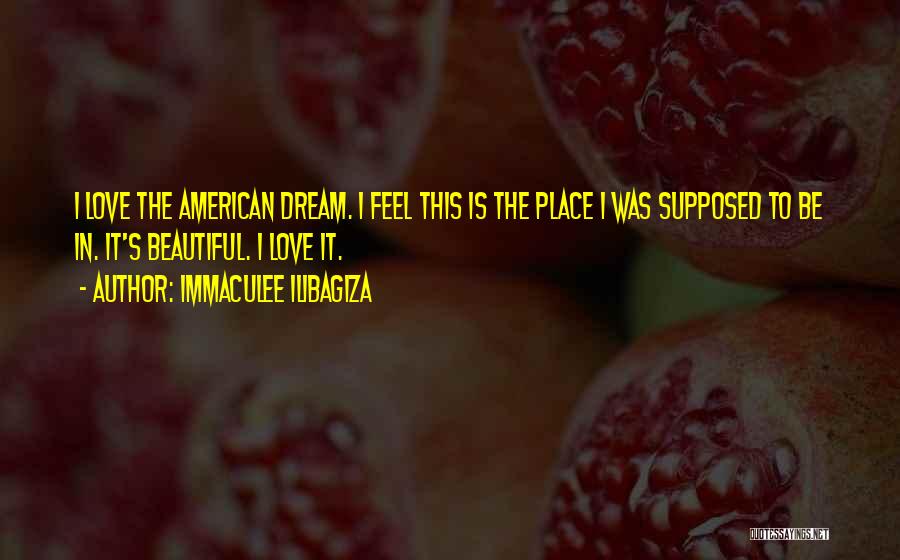 Immaculee Ilibagiza Quotes: I Love The American Dream. I Feel This Is The Place I Was Supposed To Be In. It's Beautiful. I