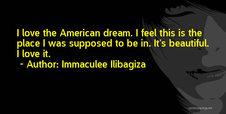 Immaculee Ilibagiza Quotes: I Love The American Dream. I Feel This Is The Place I Was Supposed To Be In. It's Beautiful. I