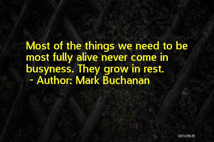 Mark Buchanan Quotes: Most Of The Things We Need To Be Most Fully Alive Never Come In Busyness. They Grow In Rest.