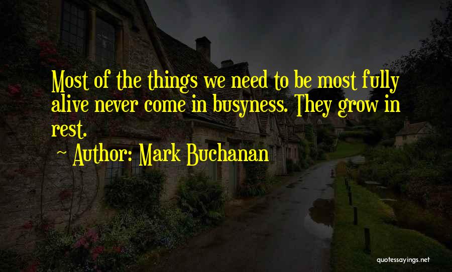 Mark Buchanan Quotes: Most Of The Things We Need To Be Most Fully Alive Never Come In Busyness. They Grow In Rest.