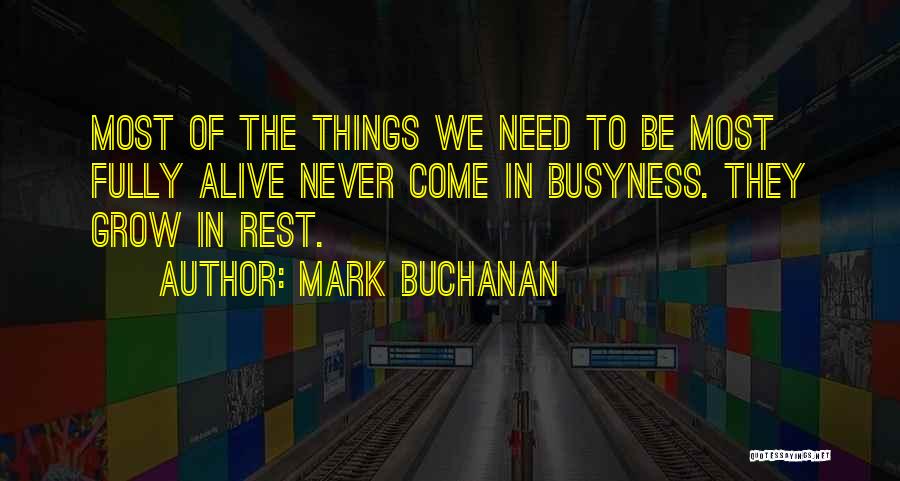 Mark Buchanan Quotes: Most Of The Things We Need To Be Most Fully Alive Never Come In Busyness. They Grow In Rest.