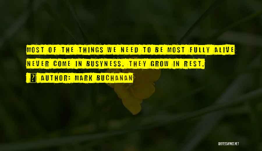 Mark Buchanan Quotes: Most Of The Things We Need To Be Most Fully Alive Never Come In Busyness. They Grow In Rest.