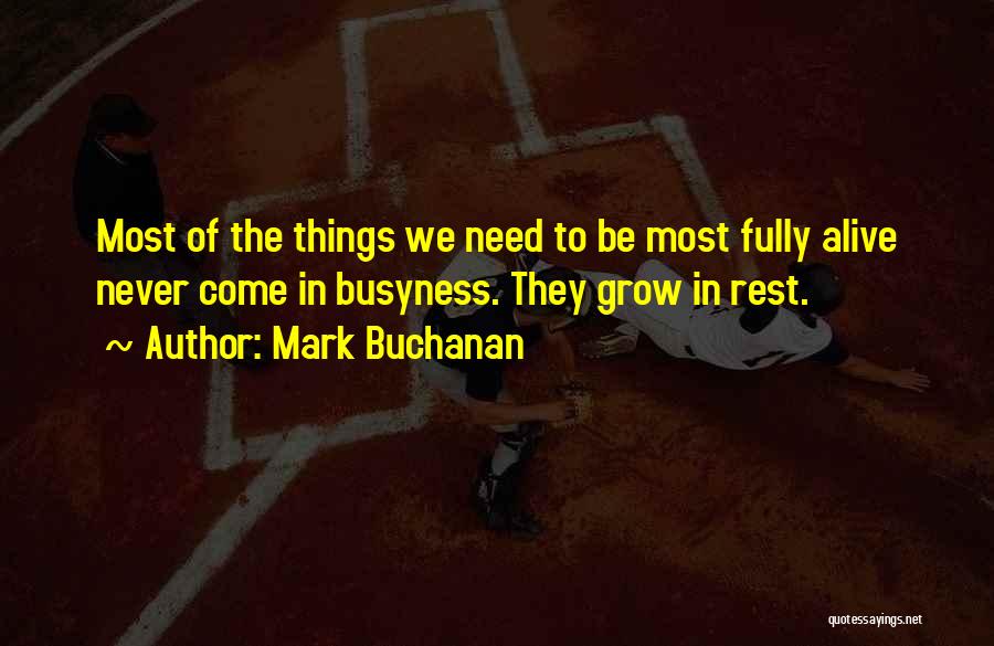 Mark Buchanan Quotes: Most Of The Things We Need To Be Most Fully Alive Never Come In Busyness. They Grow In Rest.