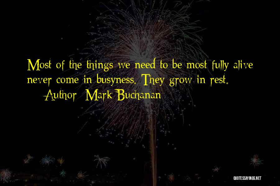 Mark Buchanan Quotes: Most Of The Things We Need To Be Most Fully Alive Never Come In Busyness. They Grow In Rest.