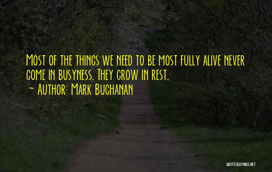 Mark Buchanan Quotes: Most Of The Things We Need To Be Most Fully Alive Never Come In Busyness. They Grow In Rest.