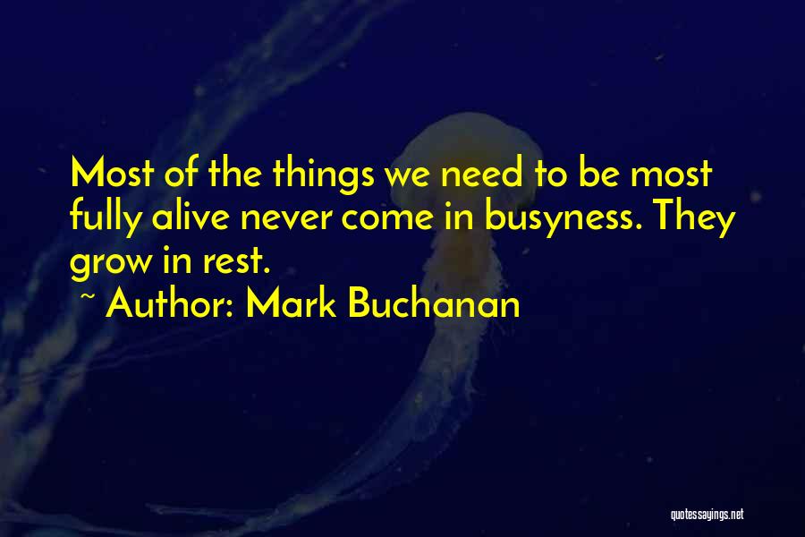 Mark Buchanan Quotes: Most Of The Things We Need To Be Most Fully Alive Never Come In Busyness. They Grow In Rest.