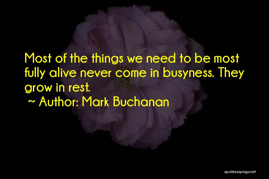 Mark Buchanan Quotes: Most Of The Things We Need To Be Most Fully Alive Never Come In Busyness. They Grow In Rest.