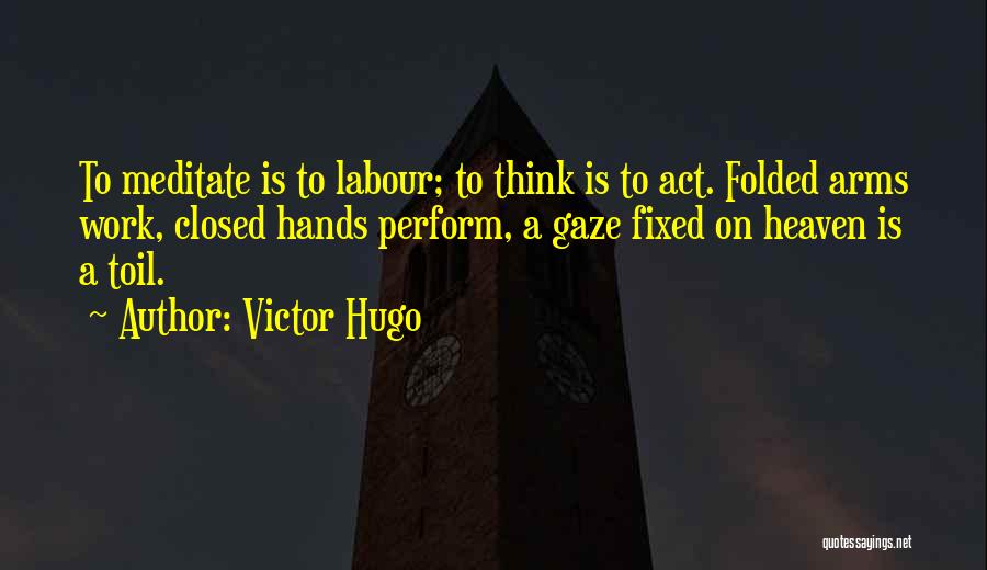 Victor Hugo Quotes: To Meditate Is To Labour; To Think Is To Act. Folded Arms Work, Closed Hands Perform, A Gaze Fixed On