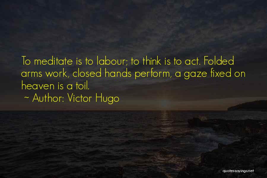 Victor Hugo Quotes: To Meditate Is To Labour; To Think Is To Act. Folded Arms Work, Closed Hands Perform, A Gaze Fixed On