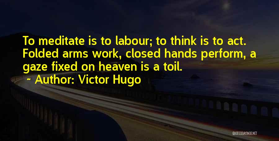 Victor Hugo Quotes: To Meditate Is To Labour; To Think Is To Act. Folded Arms Work, Closed Hands Perform, A Gaze Fixed On