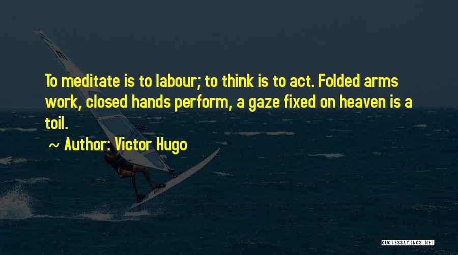 Victor Hugo Quotes: To Meditate Is To Labour; To Think Is To Act. Folded Arms Work, Closed Hands Perform, A Gaze Fixed On