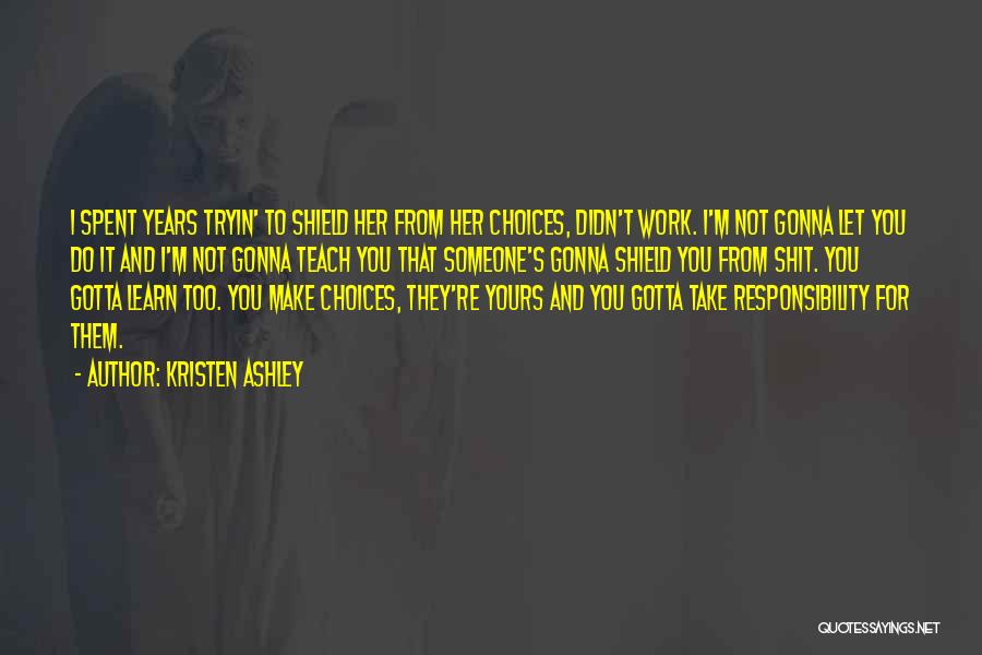 Kristen Ashley Quotes: I Spent Years Tryin' To Shield Her From Her Choices, Didn't Work. I'm Not Gonna Let You Do It And