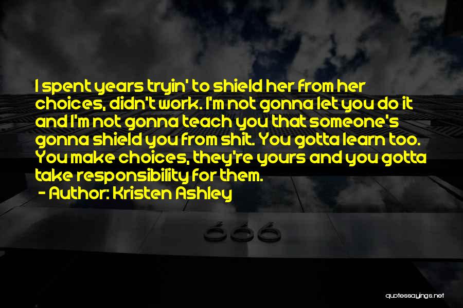 Kristen Ashley Quotes: I Spent Years Tryin' To Shield Her From Her Choices, Didn't Work. I'm Not Gonna Let You Do It And
