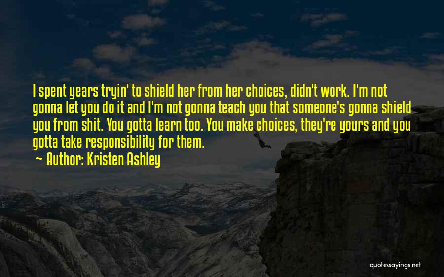 Kristen Ashley Quotes: I Spent Years Tryin' To Shield Her From Her Choices, Didn't Work. I'm Not Gonna Let You Do It And