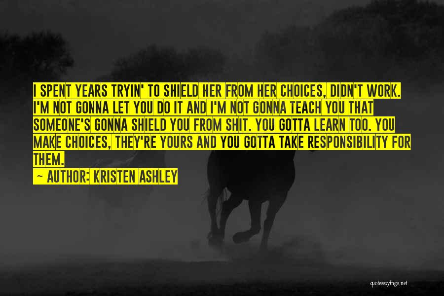 Kristen Ashley Quotes: I Spent Years Tryin' To Shield Her From Her Choices, Didn't Work. I'm Not Gonna Let You Do It And