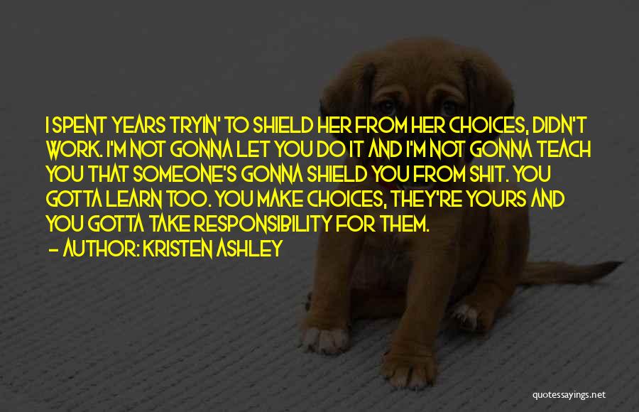 Kristen Ashley Quotes: I Spent Years Tryin' To Shield Her From Her Choices, Didn't Work. I'm Not Gonna Let You Do It And