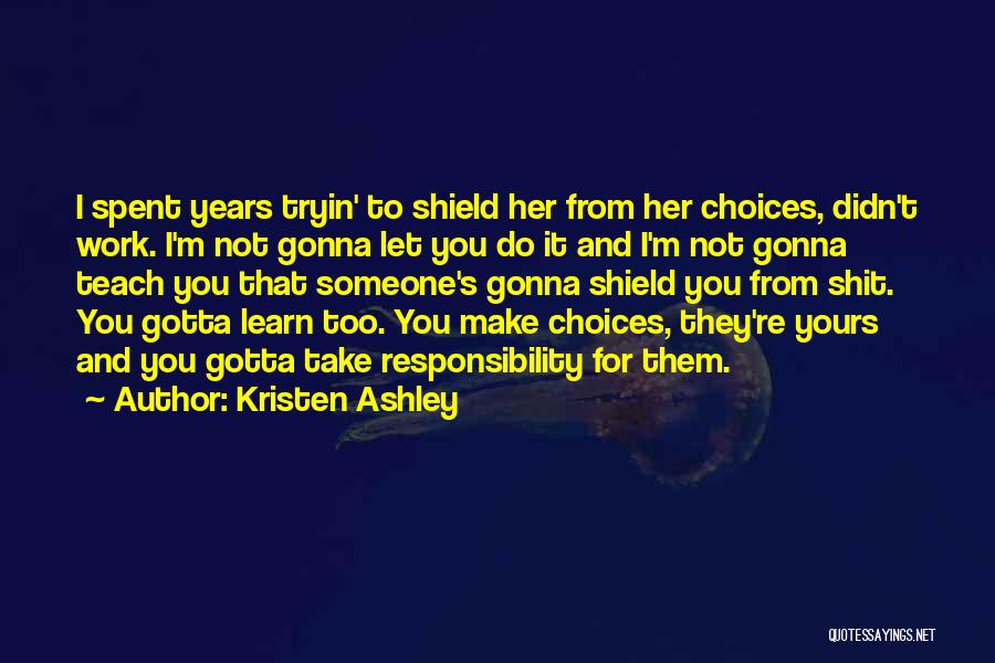 Kristen Ashley Quotes: I Spent Years Tryin' To Shield Her From Her Choices, Didn't Work. I'm Not Gonna Let You Do It And