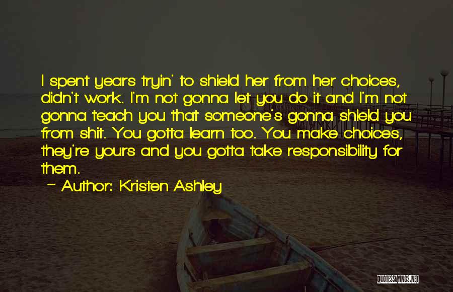 Kristen Ashley Quotes: I Spent Years Tryin' To Shield Her From Her Choices, Didn't Work. I'm Not Gonna Let You Do It And