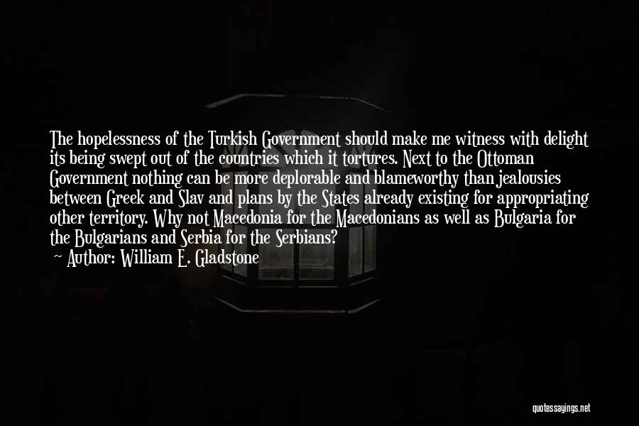 William E. Gladstone Quotes: The Hopelessness Of The Turkish Government Should Make Me Witness With Delight Its Being Swept Out Of The Countries Which