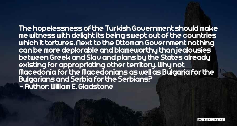 William E. Gladstone Quotes: The Hopelessness Of The Turkish Government Should Make Me Witness With Delight Its Being Swept Out Of The Countries Which