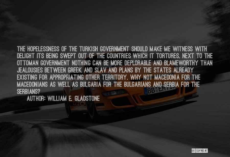 William E. Gladstone Quotes: The Hopelessness Of The Turkish Government Should Make Me Witness With Delight Its Being Swept Out Of The Countries Which