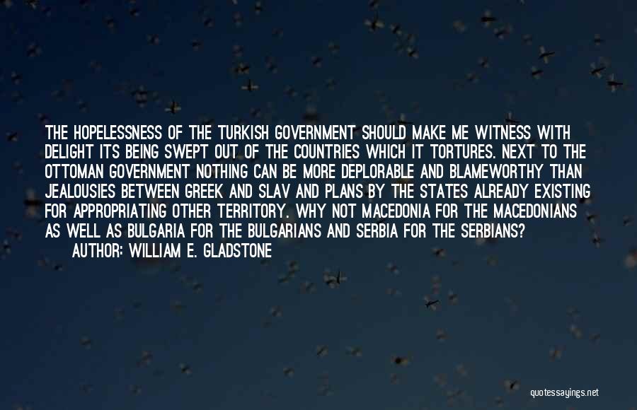William E. Gladstone Quotes: The Hopelessness Of The Turkish Government Should Make Me Witness With Delight Its Being Swept Out Of The Countries Which