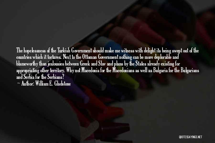 William E. Gladstone Quotes: The Hopelessness Of The Turkish Government Should Make Me Witness With Delight Its Being Swept Out Of The Countries Which