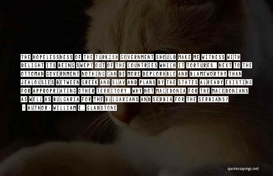 William E. Gladstone Quotes: The Hopelessness Of The Turkish Government Should Make Me Witness With Delight Its Being Swept Out Of The Countries Which