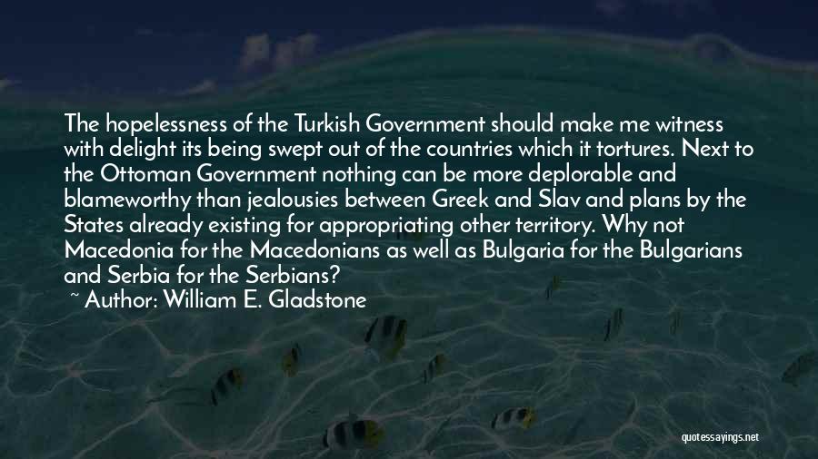 William E. Gladstone Quotes: The Hopelessness Of The Turkish Government Should Make Me Witness With Delight Its Being Swept Out Of The Countries Which