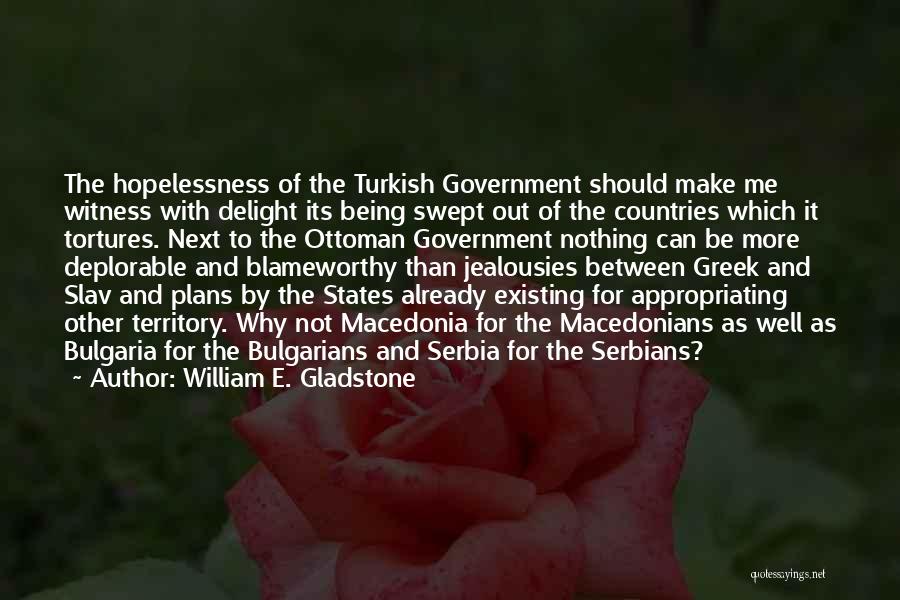 William E. Gladstone Quotes: The Hopelessness Of The Turkish Government Should Make Me Witness With Delight Its Being Swept Out Of The Countries Which