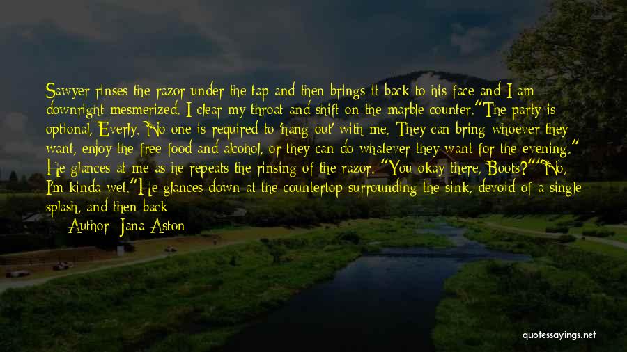 Jana Aston Quotes: Sawyer Rinses The Razor Under The Tap And Then Brings It Back To His Face And I Am Downright Mesmerized.
