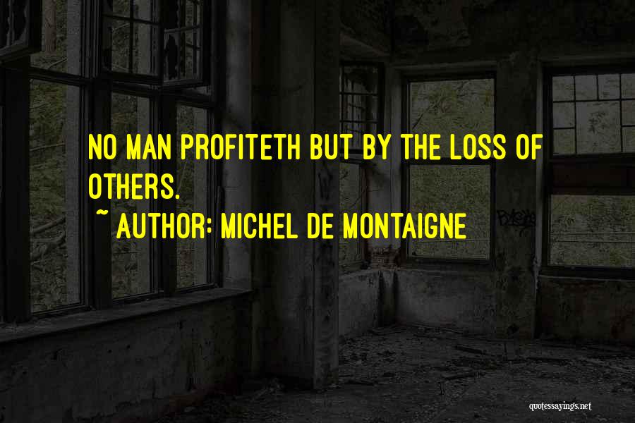 Michel De Montaigne Quotes: No Man Profiteth But By The Loss Of Others.
