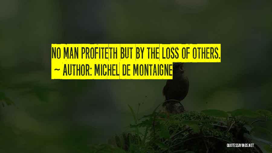 Michel De Montaigne Quotes: No Man Profiteth But By The Loss Of Others.