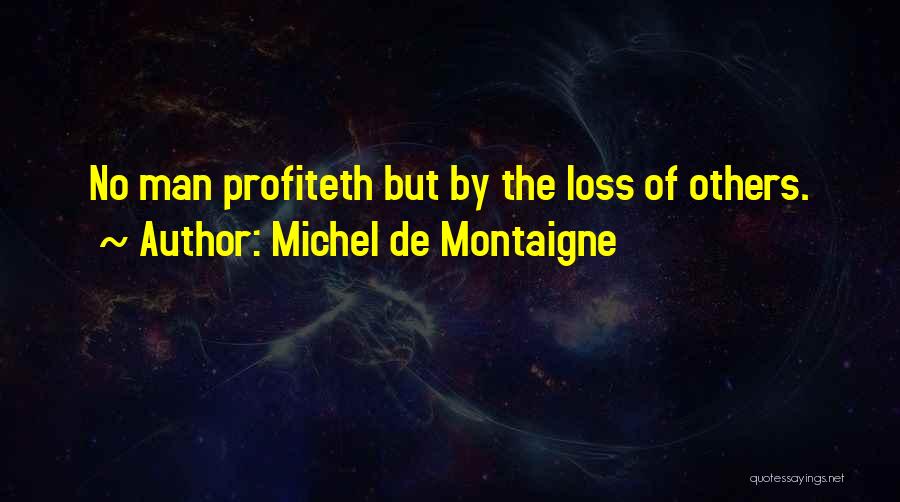 Michel De Montaigne Quotes: No Man Profiteth But By The Loss Of Others.