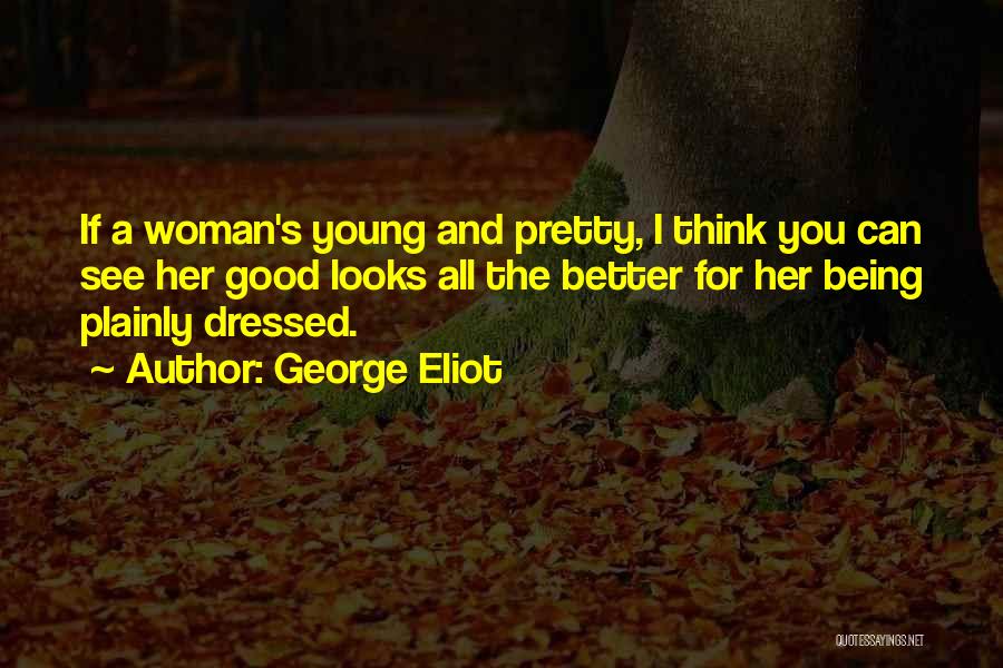 George Eliot Quotes: If A Woman's Young And Pretty, I Think You Can See Her Good Looks All The Better For Her Being