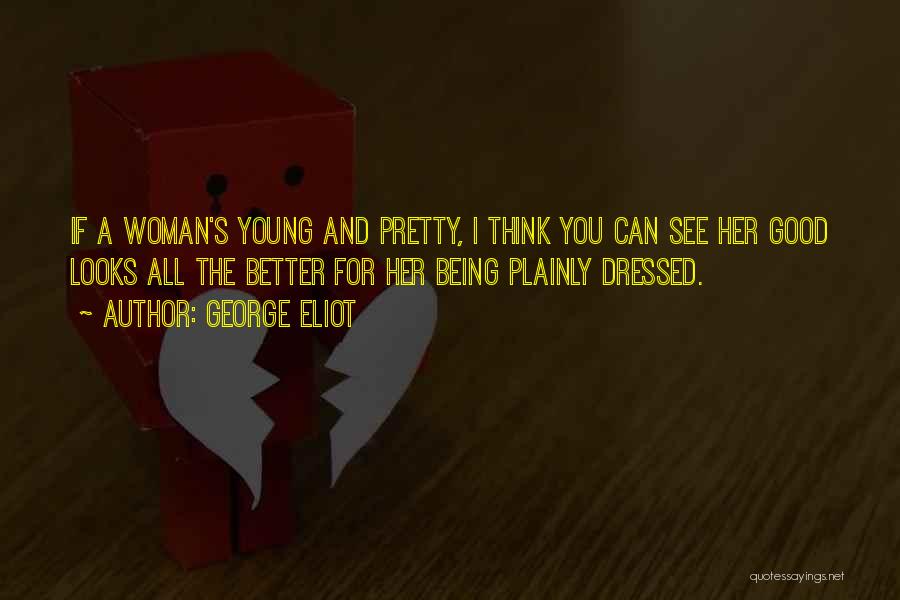 George Eliot Quotes: If A Woman's Young And Pretty, I Think You Can See Her Good Looks All The Better For Her Being