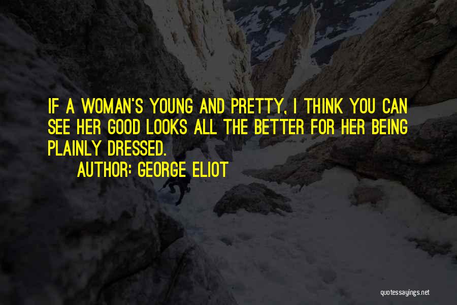 George Eliot Quotes: If A Woman's Young And Pretty, I Think You Can See Her Good Looks All The Better For Her Being