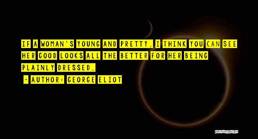 George Eliot Quotes: If A Woman's Young And Pretty, I Think You Can See Her Good Looks All The Better For Her Being