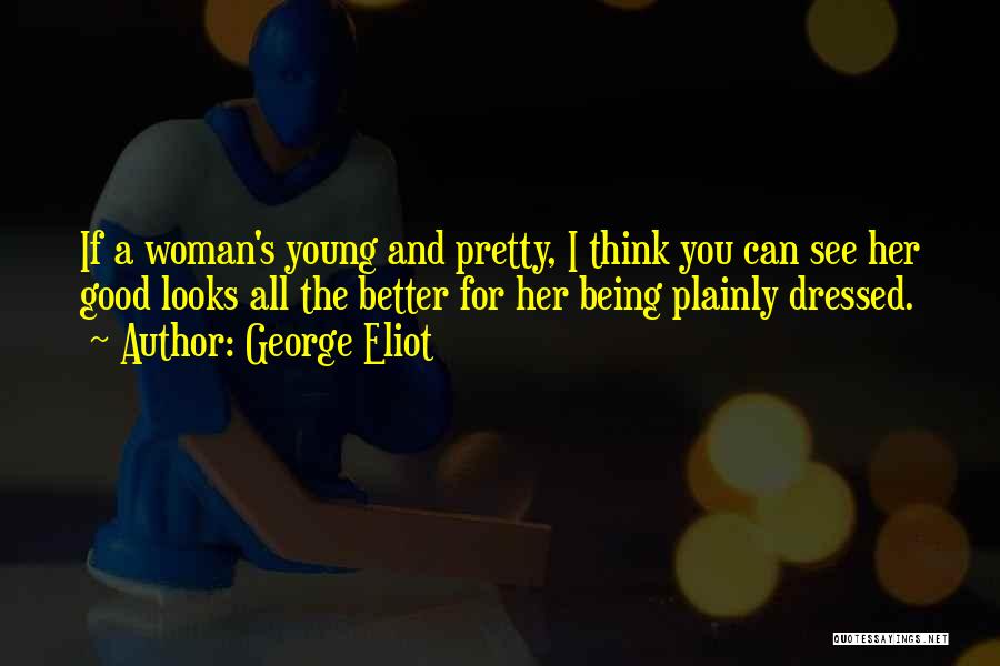 George Eliot Quotes: If A Woman's Young And Pretty, I Think You Can See Her Good Looks All The Better For Her Being