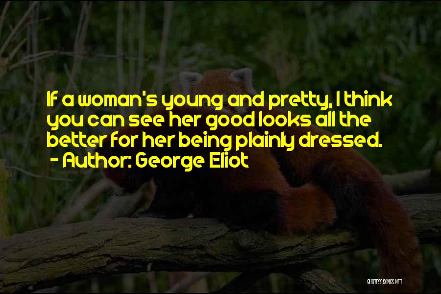 George Eliot Quotes: If A Woman's Young And Pretty, I Think You Can See Her Good Looks All The Better For Her Being