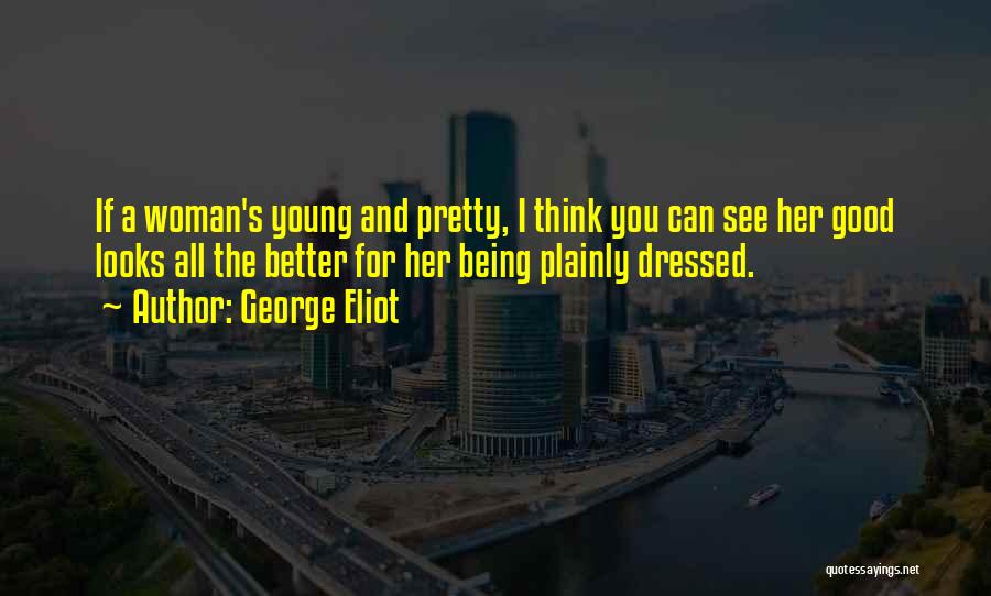 George Eliot Quotes: If A Woman's Young And Pretty, I Think You Can See Her Good Looks All The Better For Her Being