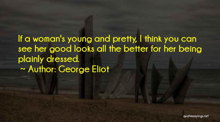 George Eliot Quotes: If A Woman's Young And Pretty, I Think You Can See Her Good Looks All The Better For Her Being