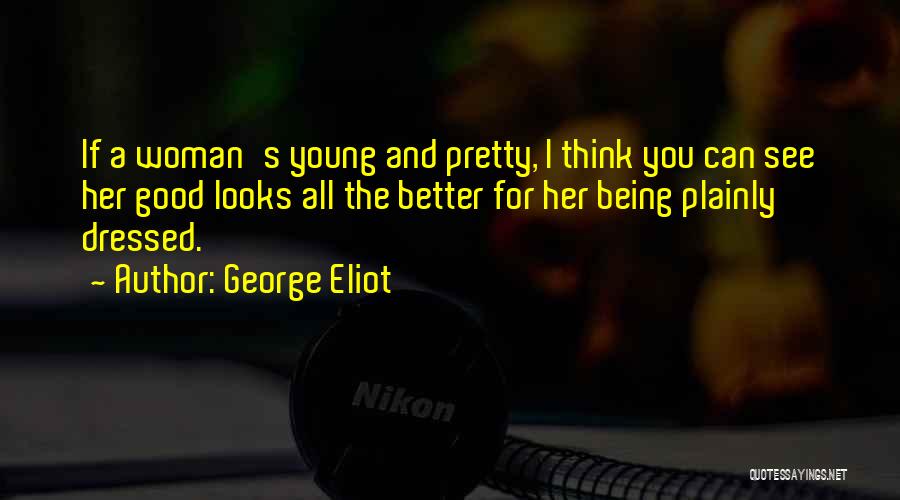 George Eliot Quotes: If A Woman's Young And Pretty, I Think You Can See Her Good Looks All The Better For Her Being