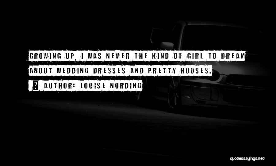 Louise Nurding Quotes: Growing Up, I Was Never The Kind Of Girl To Dream About Wedding Dresses And Pretty Houses.