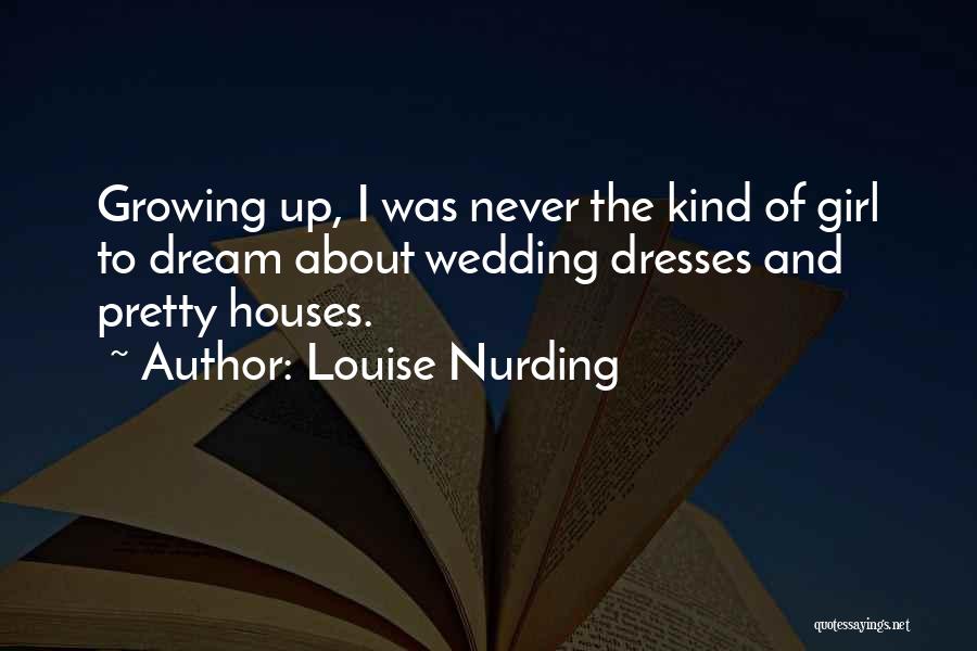 Louise Nurding Quotes: Growing Up, I Was Never The Kind Of Girl To Dream About Wedding Dresses And Pretty Houses.