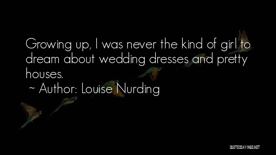 Louise Nurding Quotes: Growing Up, I Was Never The Kind Of Girl To Dream About Wedding Dresses And Pretty Houses.