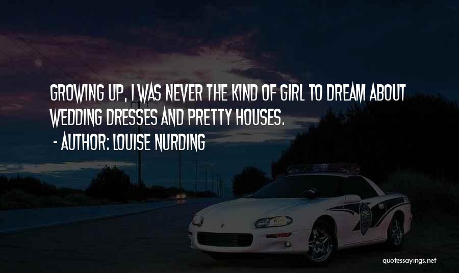 Louise Nurding Quotes: Growing Up, I Was Never The Kind Of Girl To Dream About Wedding Dresses And Pretty Houses.